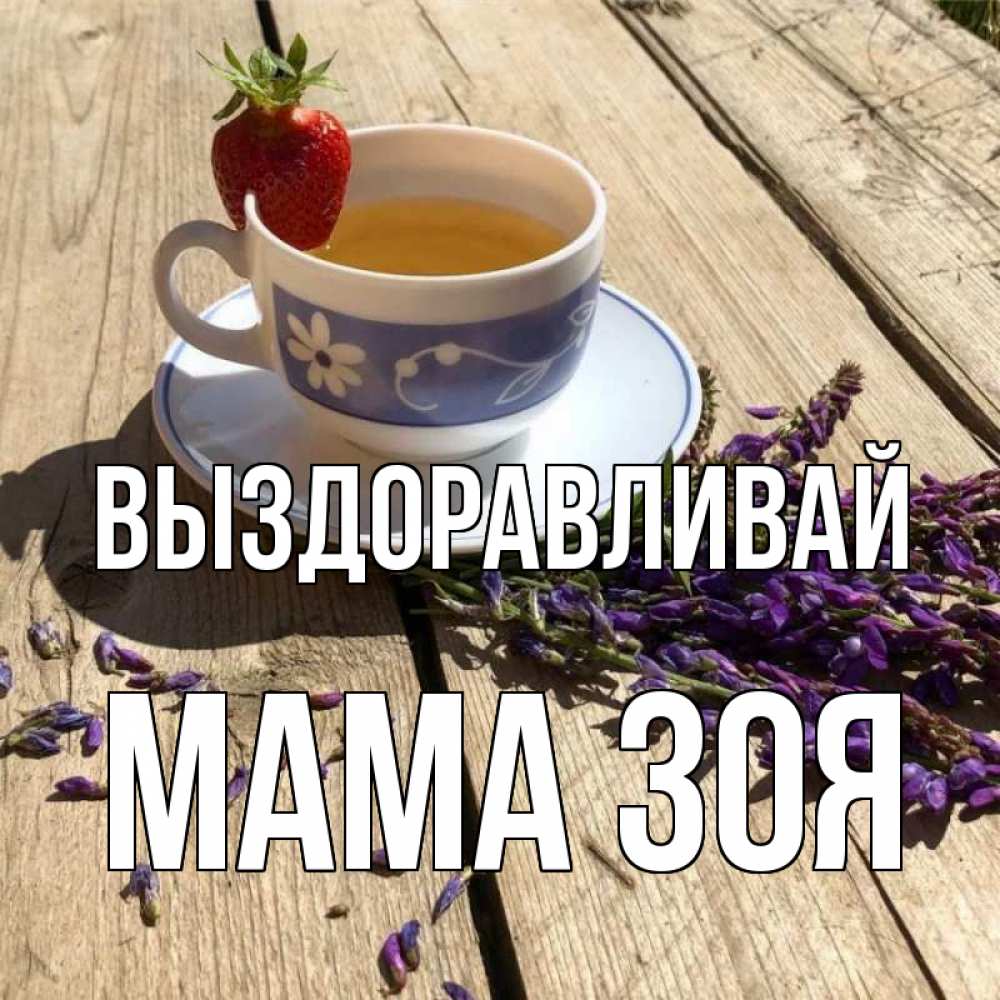 Открытка на каждый день с именем, Мама-Зоя Выздоравливай чай Прикольная открытка с пожеланием онлайн скачать бесплатно 