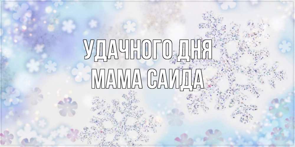 Открытка на каждый день с именем, Мама-Саида Удачного дня снежинки с пожеланиями удачного дня Прикольная открытка с пожеланием онлайн скачать бесплатно 