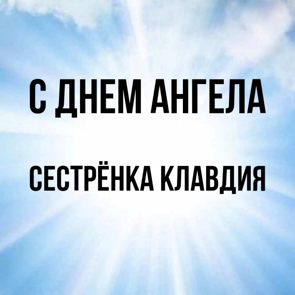 Открытка на каждый день с именем, Сестрёнка-Клавдия С днем ангела свет небесный Прикольная открытка с пожеланием онлайн скачать бесплатно 