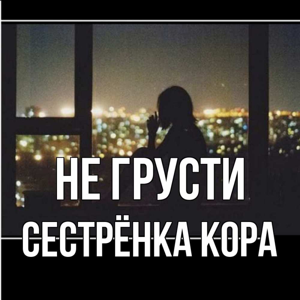 Открытка на каждый день с именем, Сестрёнка-Кора Не грусти смотрит на ночной город Прикольная открытка с пожеланием онлайн скачать бесплатно 