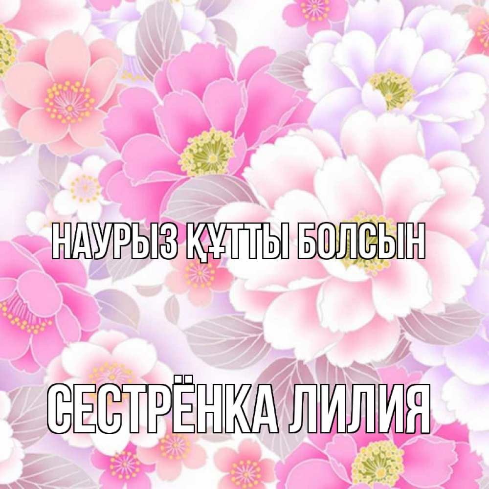 Открытка на каждый день с именем, Сестрёнка-Лилия Наурыз құтты болсын для женщин Прикольная открытка с пожеланием онлайн скачать бесплатно 