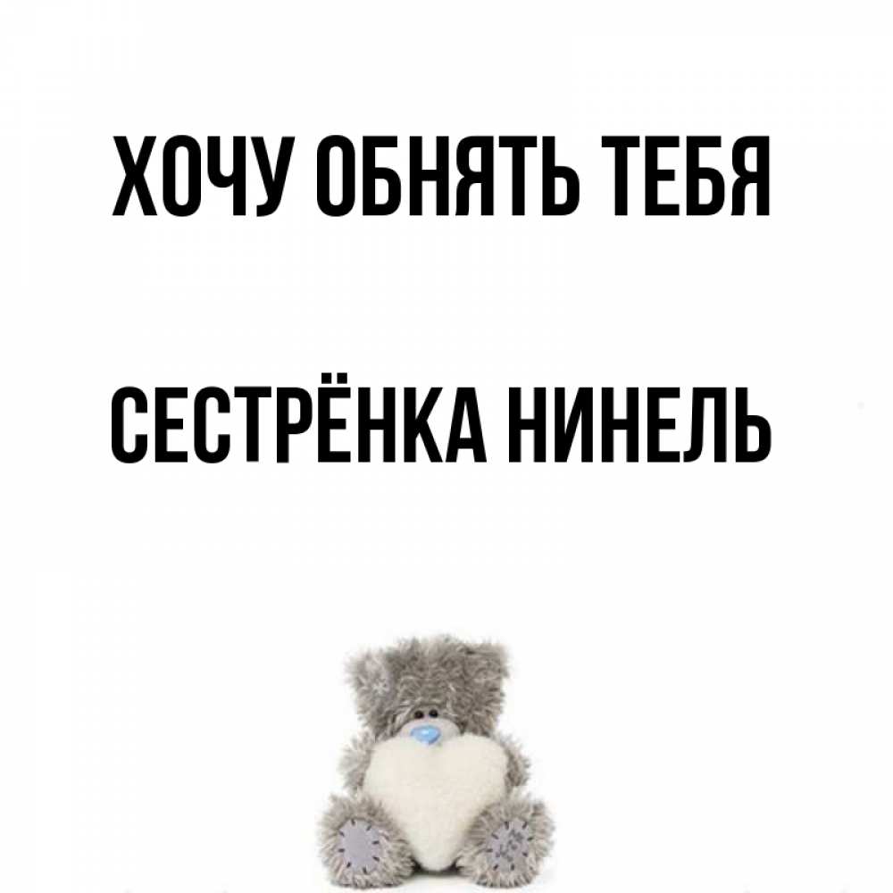 Открытка на каждый день с именем, Сестрёнка-Нинель Хочу обнять тебя медвежонок с сердечком белого цвета Прикольная открытка с пожеланием онлайн скачать бесплатно 