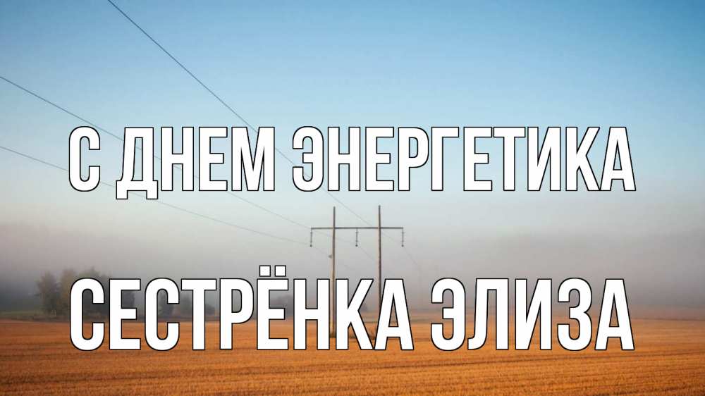 Открытка на каждый день с именем, Сестрёнка-Элиза С днем энергетика ЛЭП столбы Прикольная открытка с пожеланием онлайн скачать бесплатно 