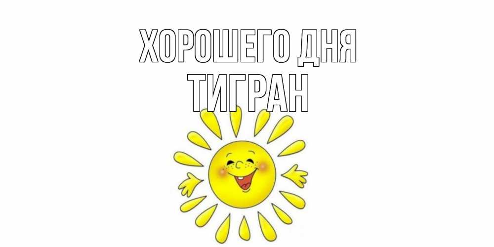Открытка на каждый день с именем, Тигран Хорошего дня открытка на каждый день Прикольная открытка с пожеланием онлайн скачать бесплатно 