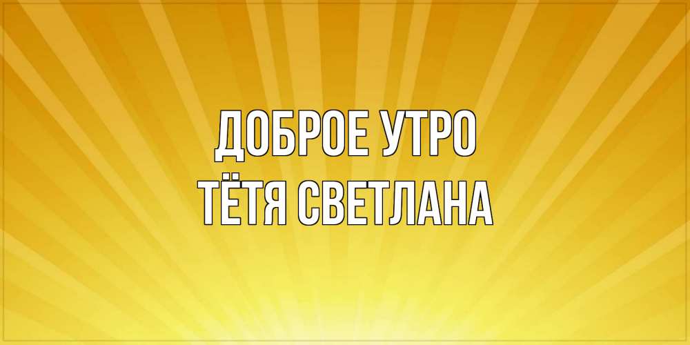 Открытка на каждый день с именем, Тётя-Светлана Доброе утро пожелания доброго утра Прикольная открытка с пожеланием онлайн скачать бесплатно 