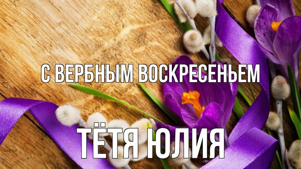 Открытка на каждый день с именем, Тётя-Юлия С вербным воскресеньем верба, стол, цветы Прикольная открытка с пожеланием онлайн скачать бесплатно 
