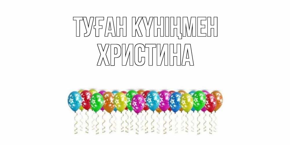 Открытка на каждый день с именем, Христина Туған күніңмен Воздушные шары, звезды Прикольная открытка с пожеланием онлайн скачать бесплатно 