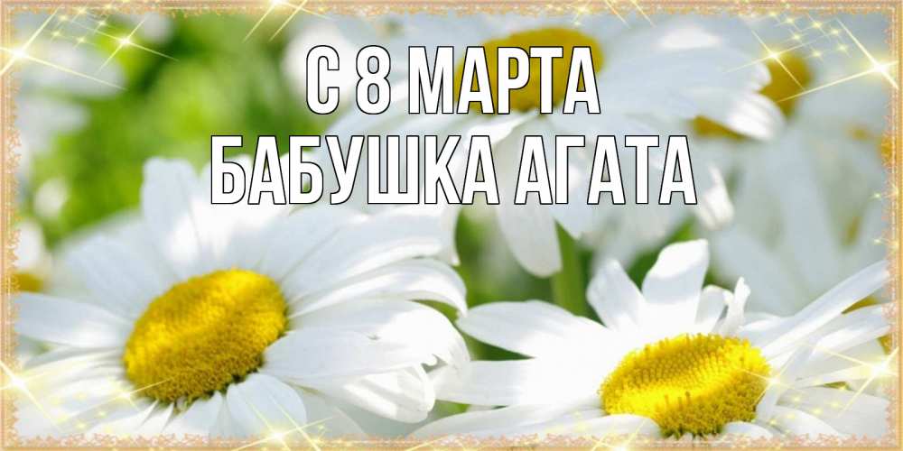 Открытка на каждый день с именем, Бабушка-Агата С 8 МАРТА красивые открытки с белыми цветами на международный женский день Прикольная открытка с пожеланием онлайн скачать бесплатно 
