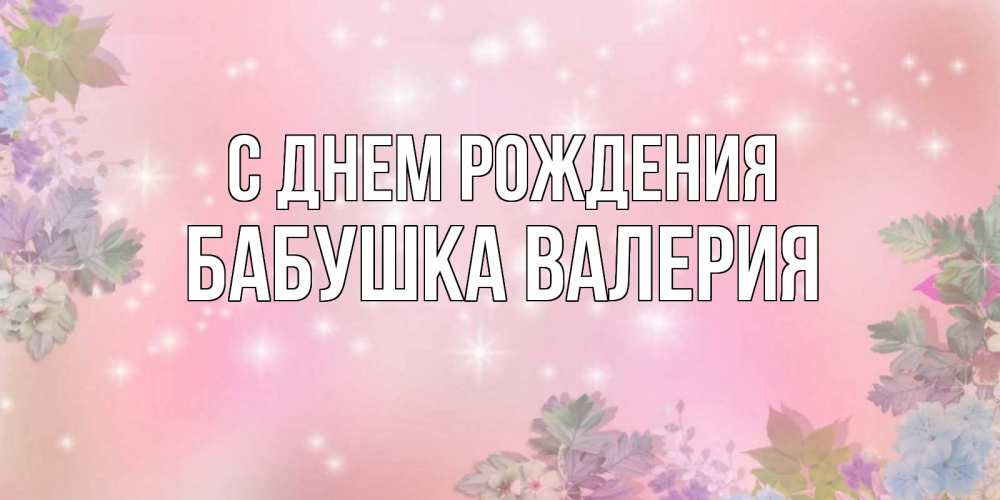 Открытка на каждый день с именем, Бабушка-Валерия С днем рождения открыта с цветами в нежных тонах Прикольная открытка с пожеланием онлайн скачать бесплатно 