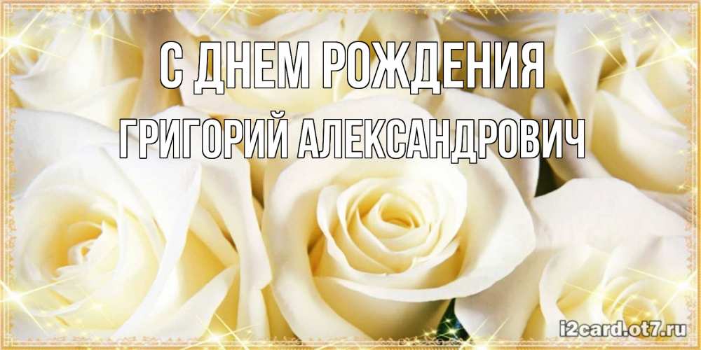 Открытка на каждый день с именем, Григорий-Александрович С днем рождения розочки белого цвета на открытке Прикольная открытка с пожеланием онлайн скачать бесплатно 