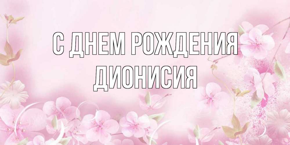 Открытка на каждый день с именем, Дионисия С днем рождения нежные цветы Прикольная открытка с пожеланием онлайн скачать бесплатно 