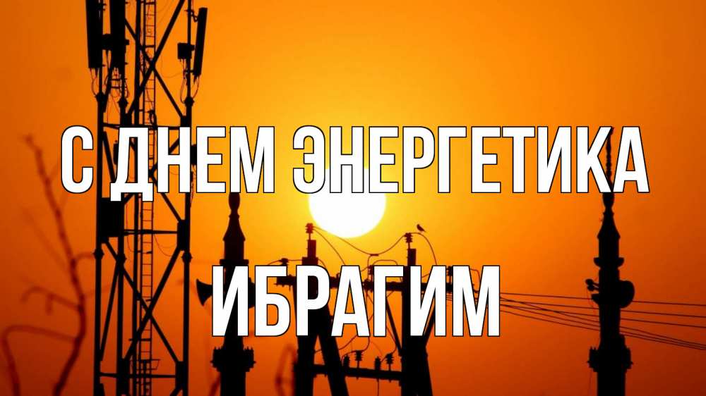 Открытка на каждый день с именем, Ибрагим С днем энергетика закат,  электроэнергия, энергетик Прикольная открытка с пожеланием онлайн скачать бесплатно 
