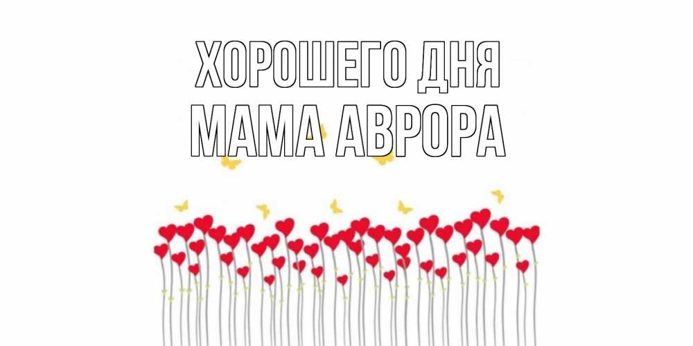 Открытка на каждый день с именем, Мама-Аврора Хорошего дня открытка отличного дня с сердечками Прикольная открытка с пожеланием онлайн скачать бесплатно 