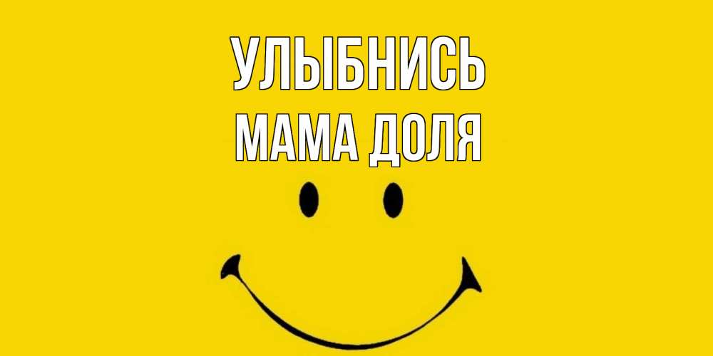 Открытка на каждый день с именем, Мама-Доля Улыбнись радость и улыбка Прикольная открытка с пожеланием онлайн скачать бесплатно 