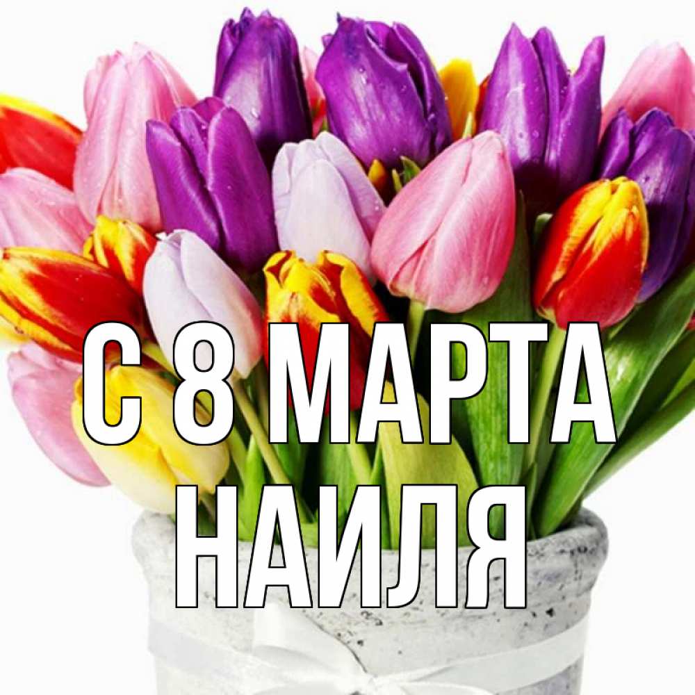 Открытка на каждый день с именем, Наиля С 8 МАРТА букет Прикольная открытка с пожеланием онлайн скачать бесплатно 