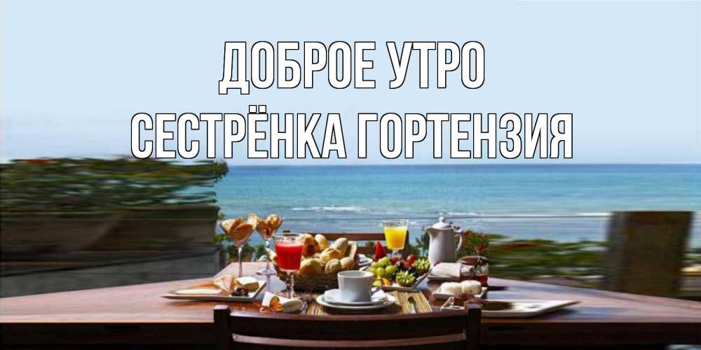 Открытка на каждый день с именем, Сестрёнка-Гортензия Доброе утро море, завтрак Прикольная открытка с пожеланием онлайн скачать бесплатно 
