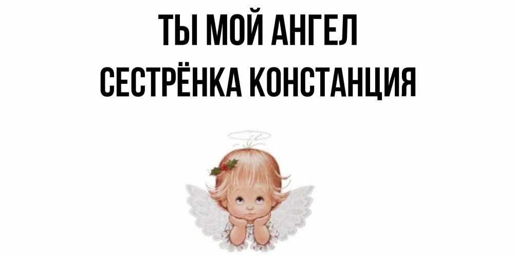 Открытка на каждый день с именем, Сестрёнка-Констанция Ты мой ангел ангел Прикольная открытка с пожеланием онлайн скачать бесплатно 