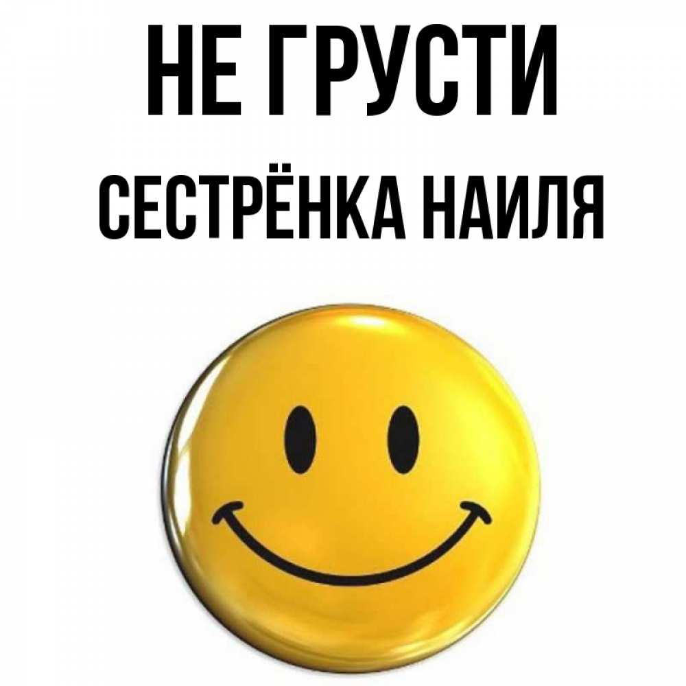 Открытка на каждый день с именем, Сестрёнка-Наиля Не грусти желаем всем позитива Прикольная открытка с пожеланием онлайн скачать бесплатно 