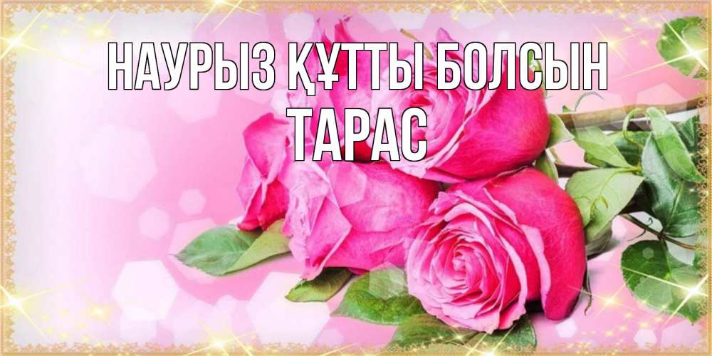 Открытка на каждый день с именем, Тарас Наурыз құтты болсын открытка с розами на международный женский день Прикольная открытка с пожеланием онлайн скачать бесплатно 