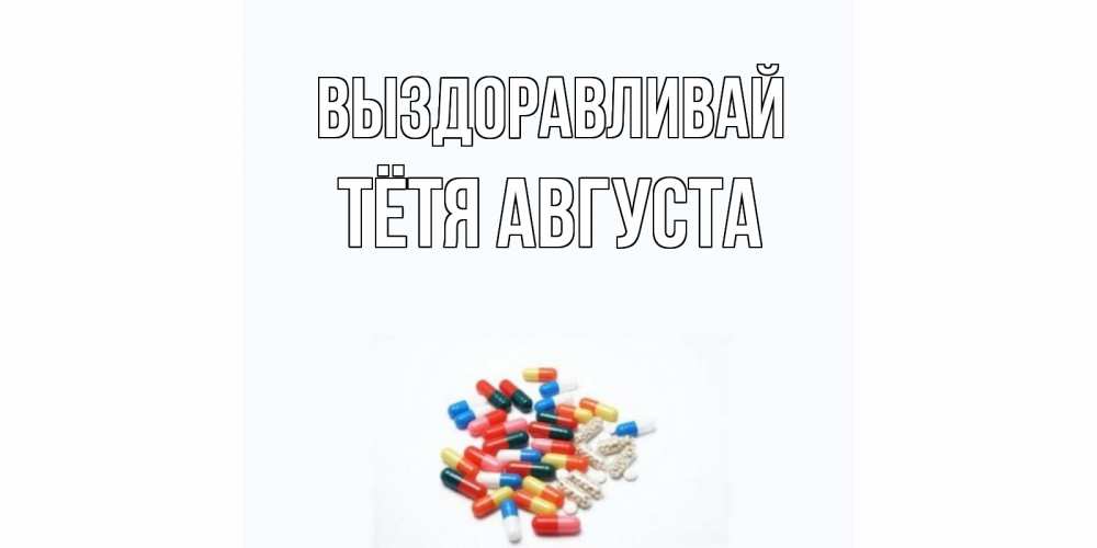 Открытка на каждый день с именем, Тётя-Августа Выздоравливай таблетки Прикольная открытка с пожеланием онлайн скачать бесплатно 