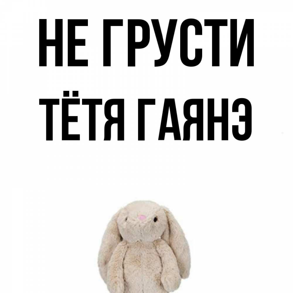 Открытка на каждый день с именем, Тётя-Гаянэ Не грусти детская игрушка зайчика Прикольная открытка с пожеланием онлайн скачать бесплатно 