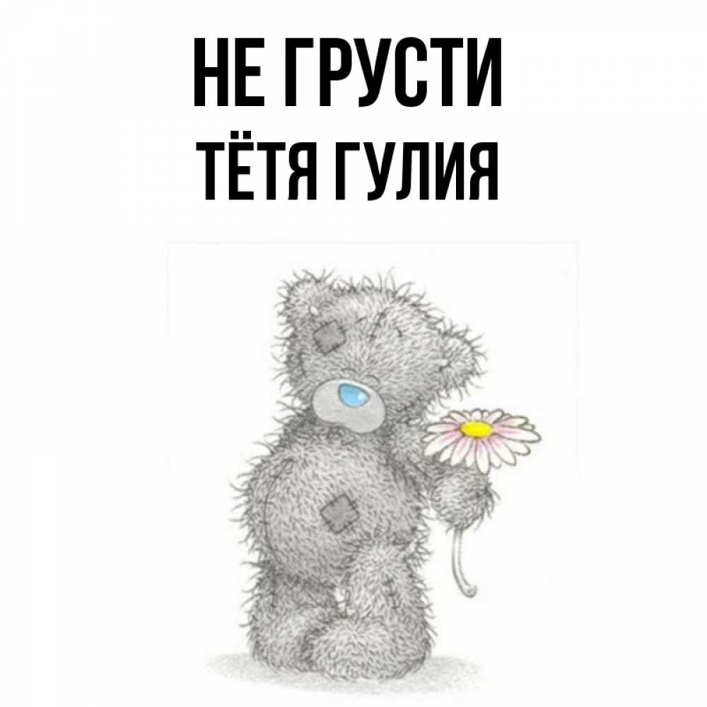 Открытка на каждый день с именем, Тётя-Гулия Не грусти Плюшевый медвежонок с заплатками Прикольная открытка с пожеланием онлайн скачать бесплатно 