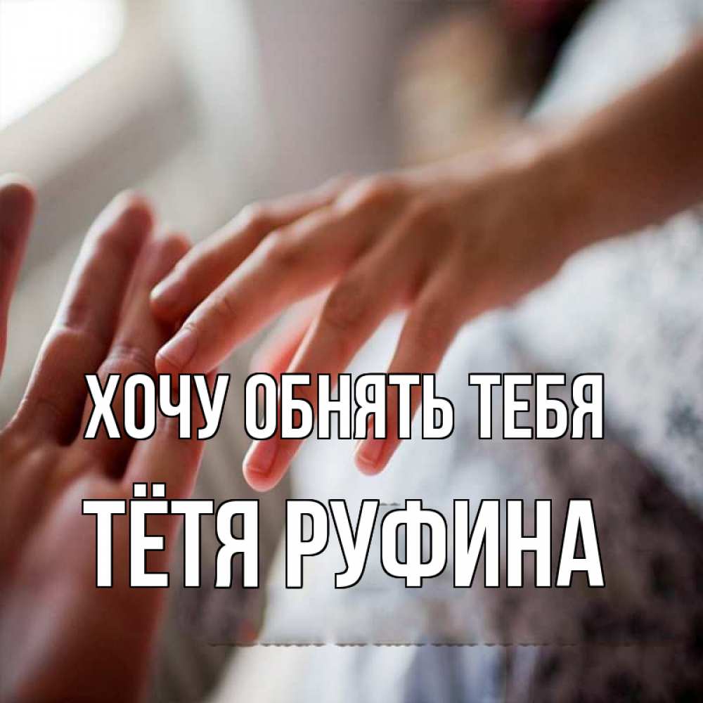 Открытка на каждый день с именем, Тётя-Руфина Хочу обнять тебя прикосновение Прикольная открытка с пожеланием онлайн скачать бесплатно 
