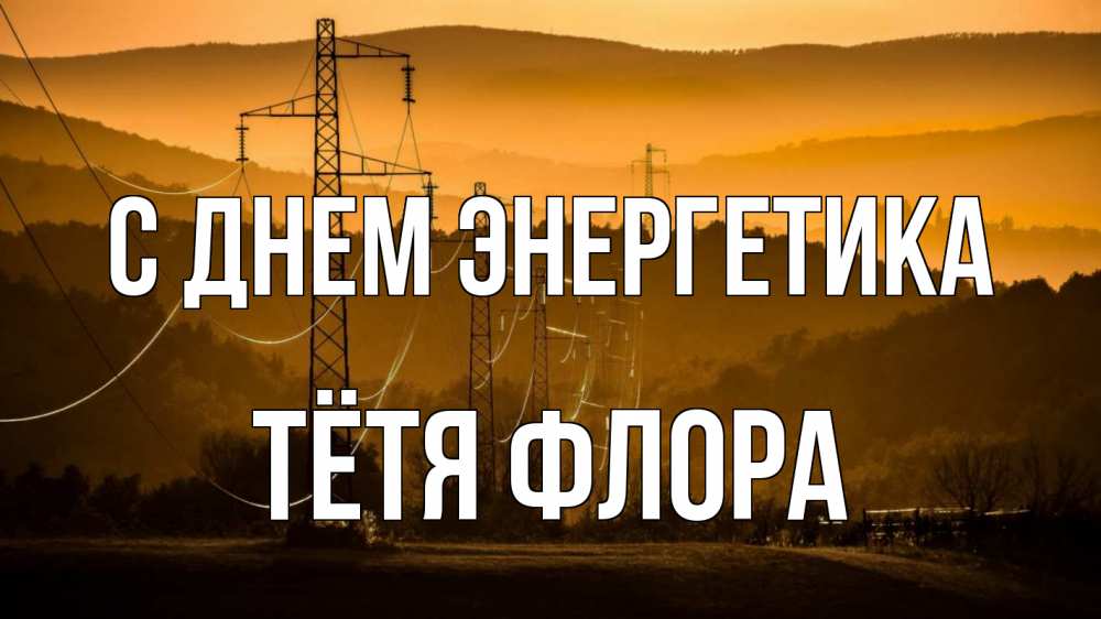 Открытка на каждый день с именем, Тётя-Флора С днем энергетика ЛЭП провода горы закат Прикольная открытка с пожеланием онлайн скачать бесплатно 