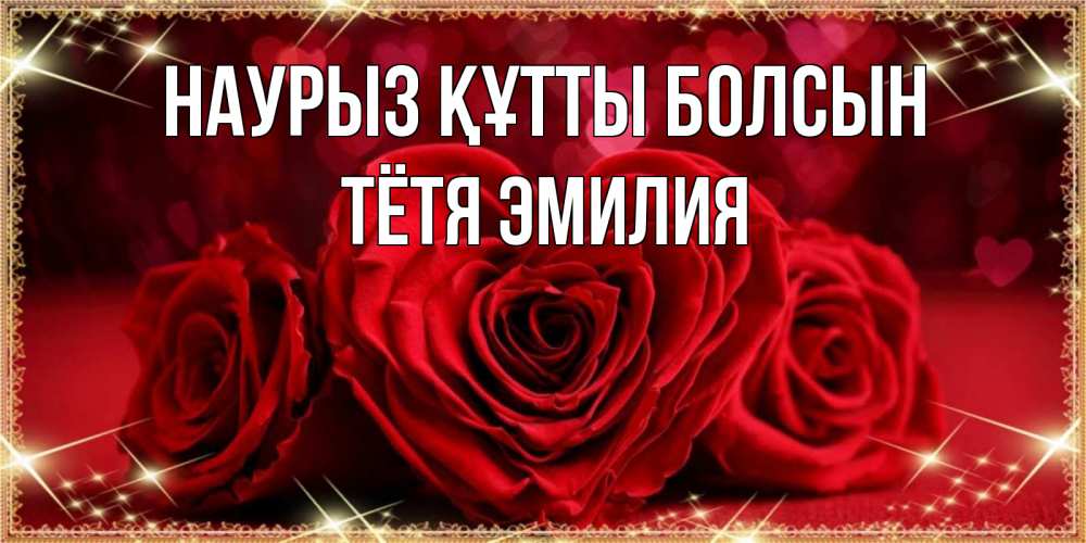 Открытка на каждый день с именем, Тётя-Эмилия Наурыз құтты болсын три красные розы Прикольная открытка с пожеланием онлайн скачать бесплатно 