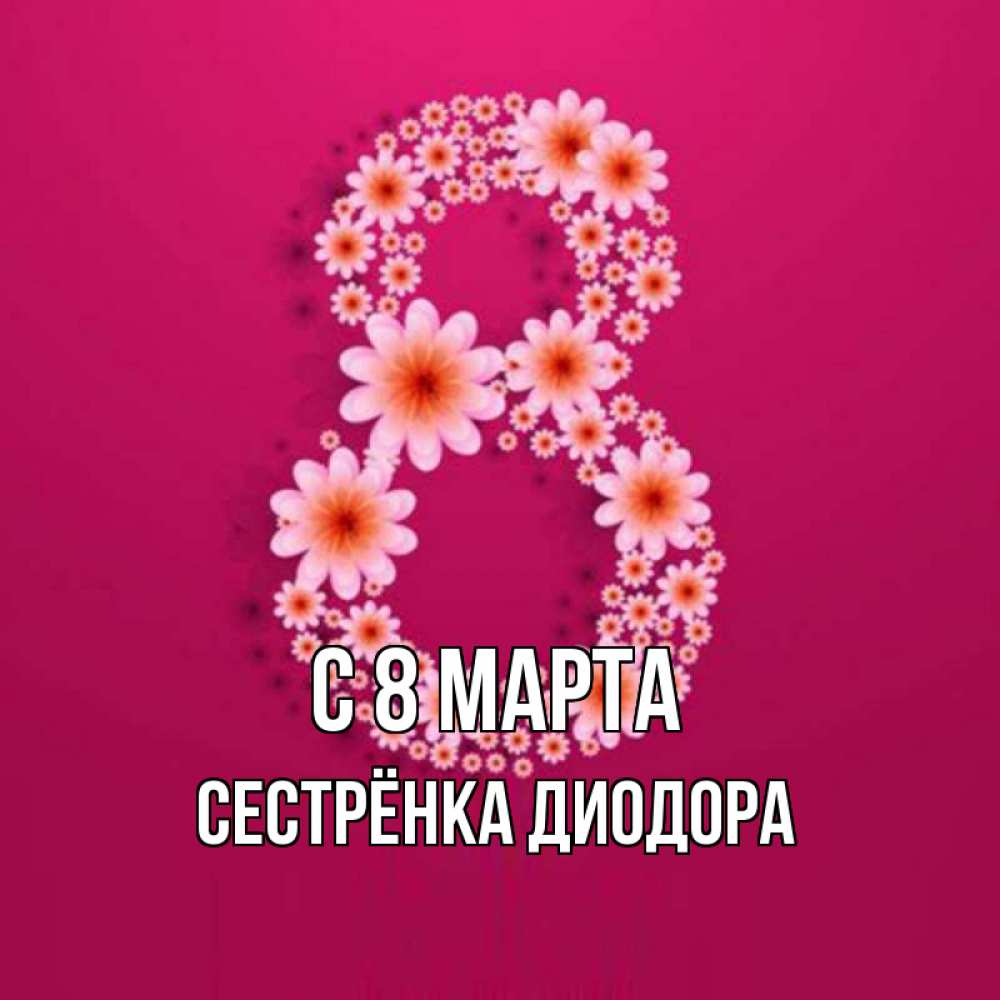 Открытка на каждый день с именем, Сестрёнка-Диодора С 8 марта цветы в виде цифры восемь Прикольная открытка с пожеланием онлайн скачать бесплатно 
