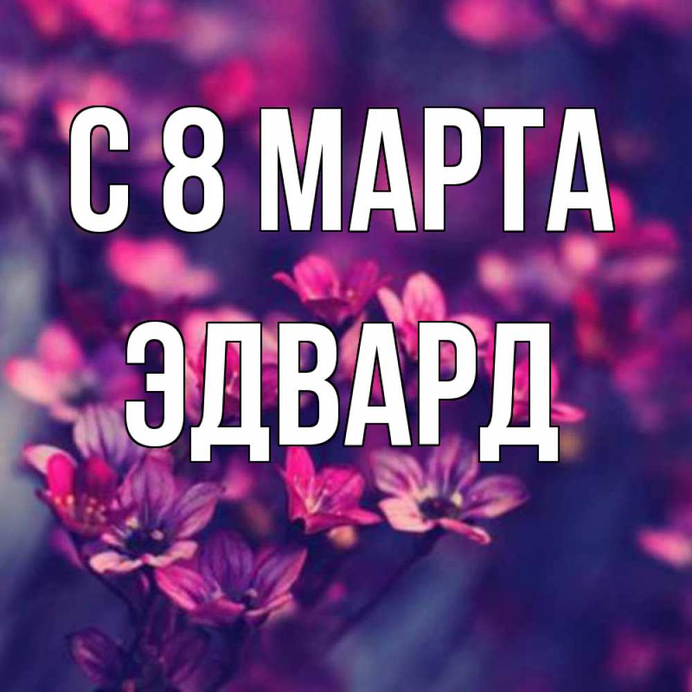Открытка на каждый день с именем, Эдвард С 8 марта небольшие цветы 1 Прикольная открытка с пожеланием онлайн скачать бесплатно 
