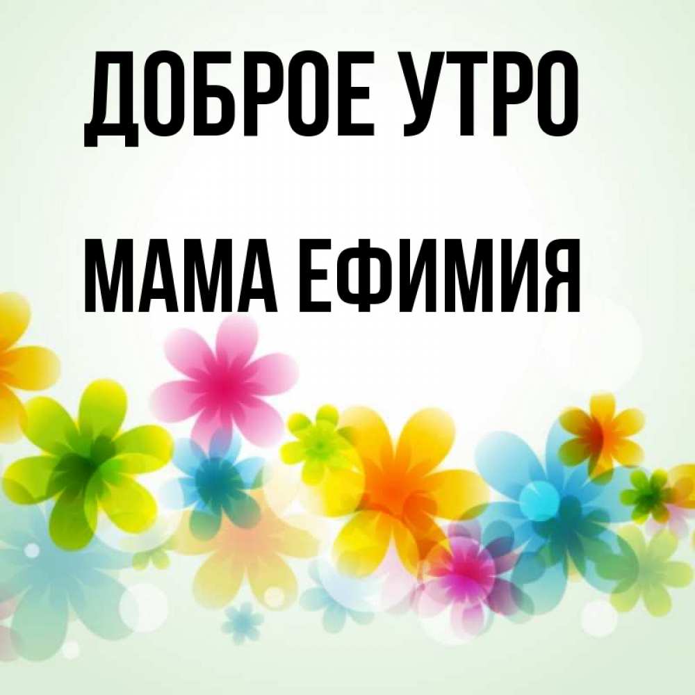 Открытка на каждый день с именем, Мама-Ефимия Доброе утро позитивные цветочки Прикольная открытка с пожеланием онлайн скачать бесплатно 