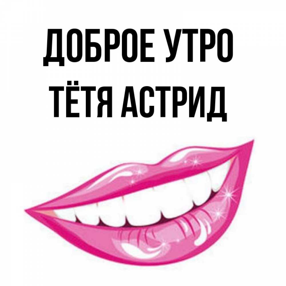Открытка на каждый день с именем, Тётя-Астрид Доброе утро розовые губы и белые зубы Прикольная открытка с пожеланием онлайн скачать бесплатно 