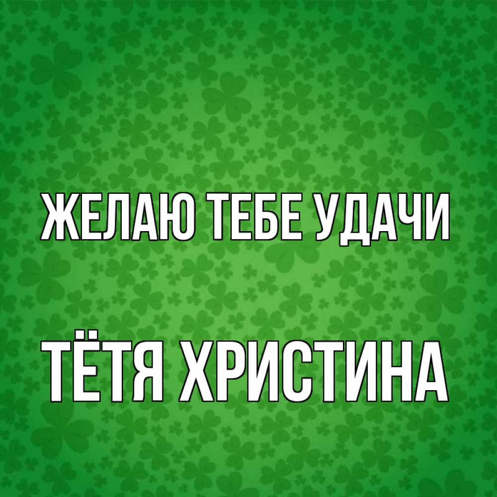 Открытка на каждый день с именем, Тётя-Христина Желаю тебе удачи много листочков на удачу Прикольная открытка с пожеланием онлайн скачать бесплатно 