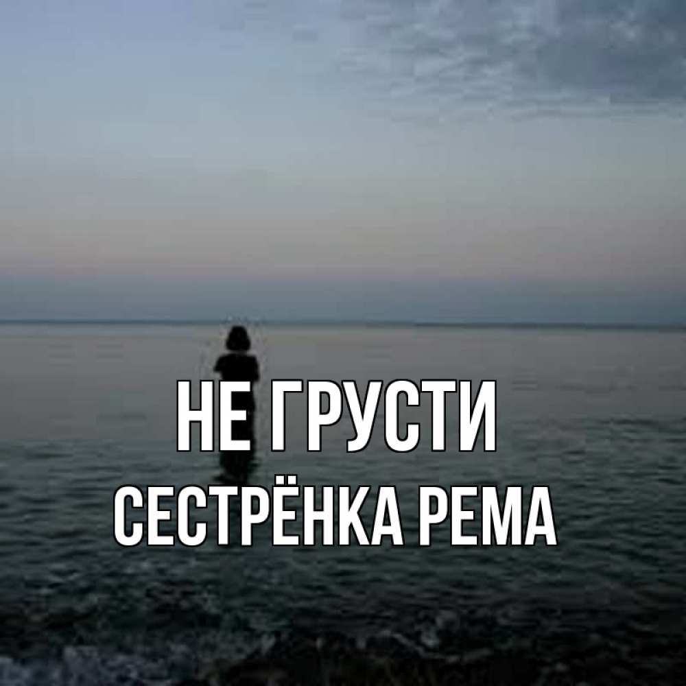 Открытка на каждый день с именем, Сестрёнка-Рема Не грусти девушка Прикольная открытка с пожеланием онлайн скачать бесплатно 