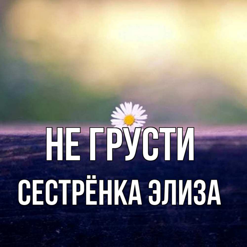 Открытка на каждый день с именем, Сестрёнка-Элиза Не грусти красота Прикольная открытка с пожеланием онлайн скачать бесплатно 