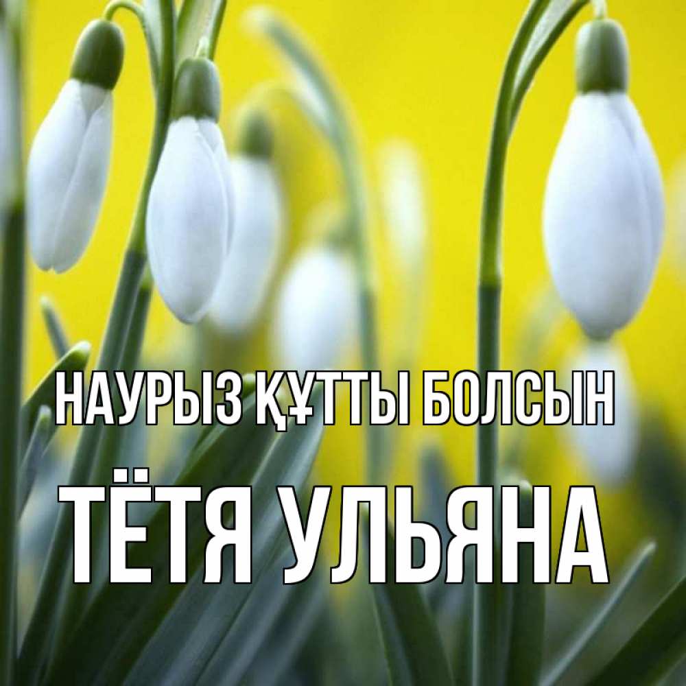 Открытка на каждый день с именем, Тётя-Ульяна Наурыз құтты болсын весенние цветы Прикольная открытка с пожеланием онлайн скачать бесплатно 