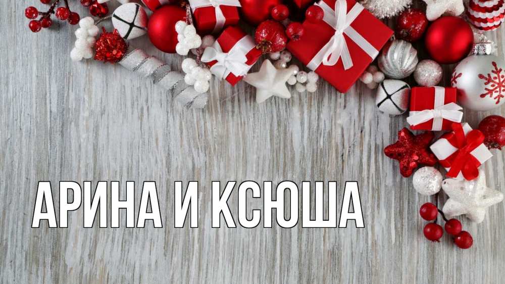 Открытка на каждый день с именем, Арина-и-Ксюша Главная новый год коробки Прикольная открытка с пожеланием онлайн скачать бесплатно 