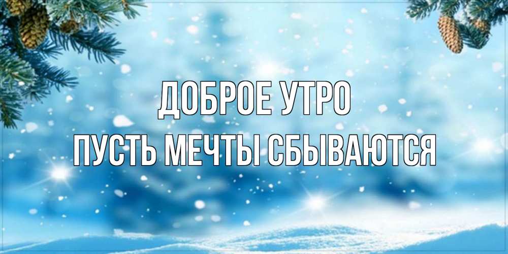 Открытка на каждый день с именем, Пусть-мечты-сбываются Доброе утро зимнее доброе утро Прикольная открытка с пожеланием онлайн скачать бесплатно 