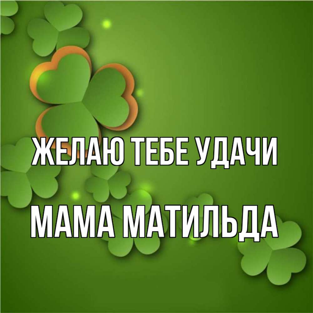 Открытка на каждый день с именем, Мама-Матильда Желаю тебе удачи много трехлистных листочков клевера Прикольная открытка с пожеланием онлайн скачать бесплатно 