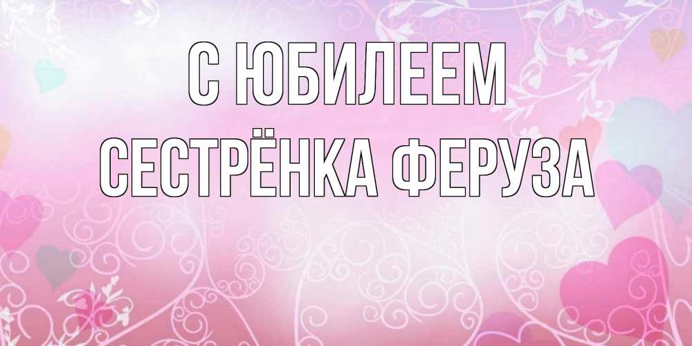 Открытка на каждый день с именем, Сестрёнка-Феруза С юбилеем розовые сердечки и узоры Прикольная открытка с пожеланием онлайн скачать бесплатно 