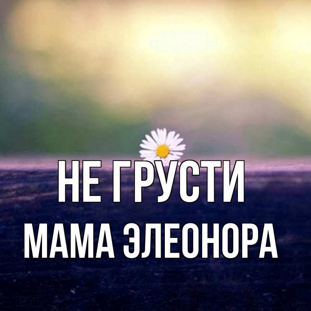 Открытка на каждый день с именем, Мама-Элеонора Не грусти красота Прикольная открытка с пожеланием онлайн скачать бесплатно 
