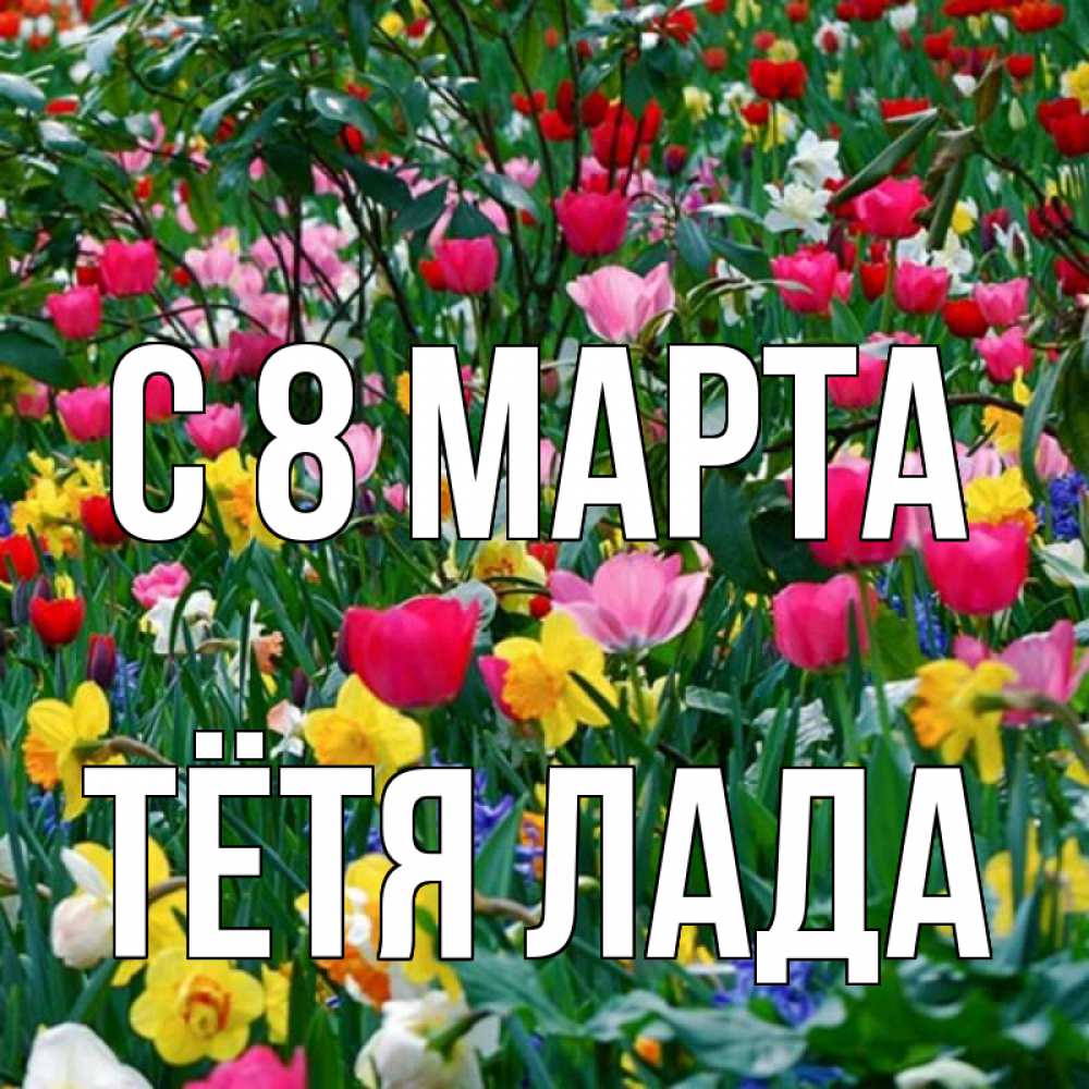 Открытка на каждый день с именем, Тётя-Лада С 8 марта с международным женским днем поздравления для женщины Прикольная открытка с пожеланием онлайн скачать бесплатно 