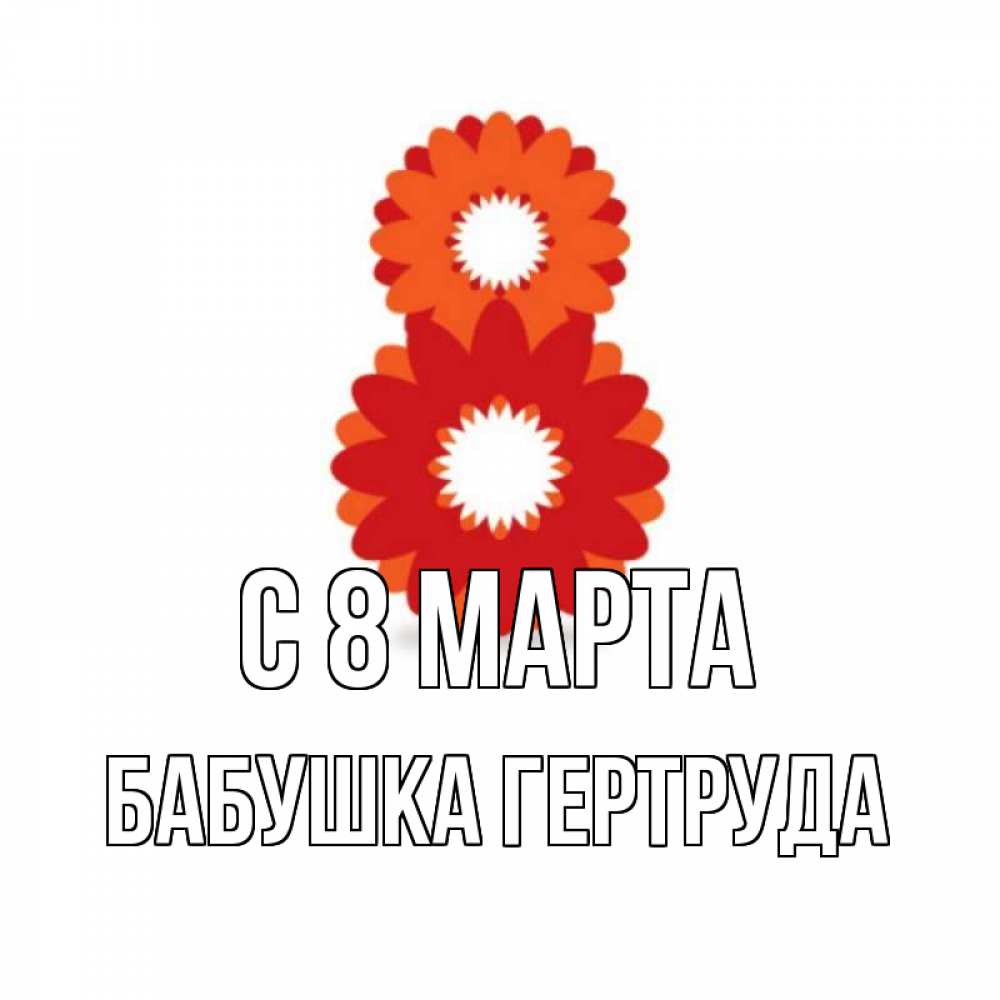 Открытка на каждый день с именем, Бабушка-Гертруда С 8 МАРТА восьмерка из лепестков Прикольная открытка с пожеланием онлайн скачать бесплатно 