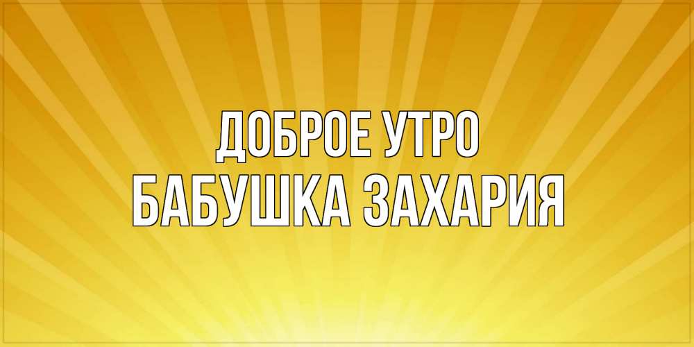 Открытка на каждый день с именем, Бабушка-Захария Доброе утро пожелания доброго утра Прикольная открытка с пожеланием онлайн скачать бесплатно 