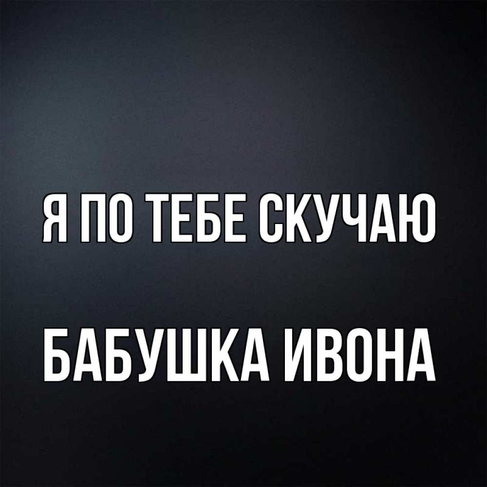 Открытка на каждый день с именем, Бабушка-Ивона Я по тебе скучаю с подписью Прикольная открытка с пожеланием онлайн скачать бесплатно 