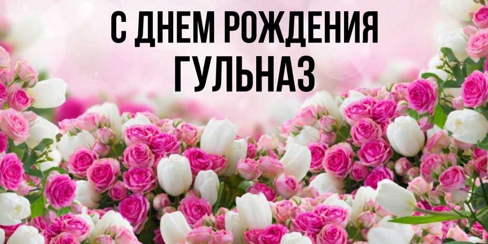 Открытка на каждый день с именем, Гульназ С днем рождения открытка с разными розами Прикольная открытка с пожеланием онлайн скачать бесплатно 