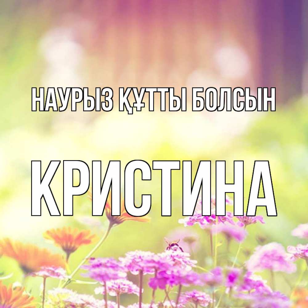 Открытка на каждый день с именем, Кристина Наурыз құтты болсын цветы весна Прикольная открытка с пожеланием онлайн скачать бесплатно 