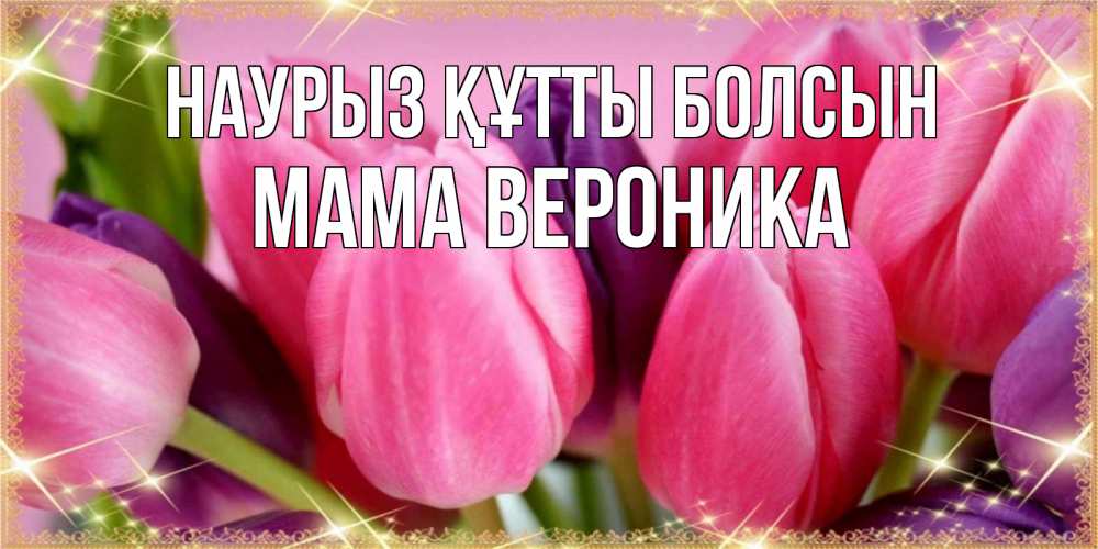 Открытка на каждый день с именем, Мама-Вероника Наурыз құтты болсын тюльпаны для женщины на международный женский день Прикольная открытка с пожеланием онлайн скачать бесплатно 