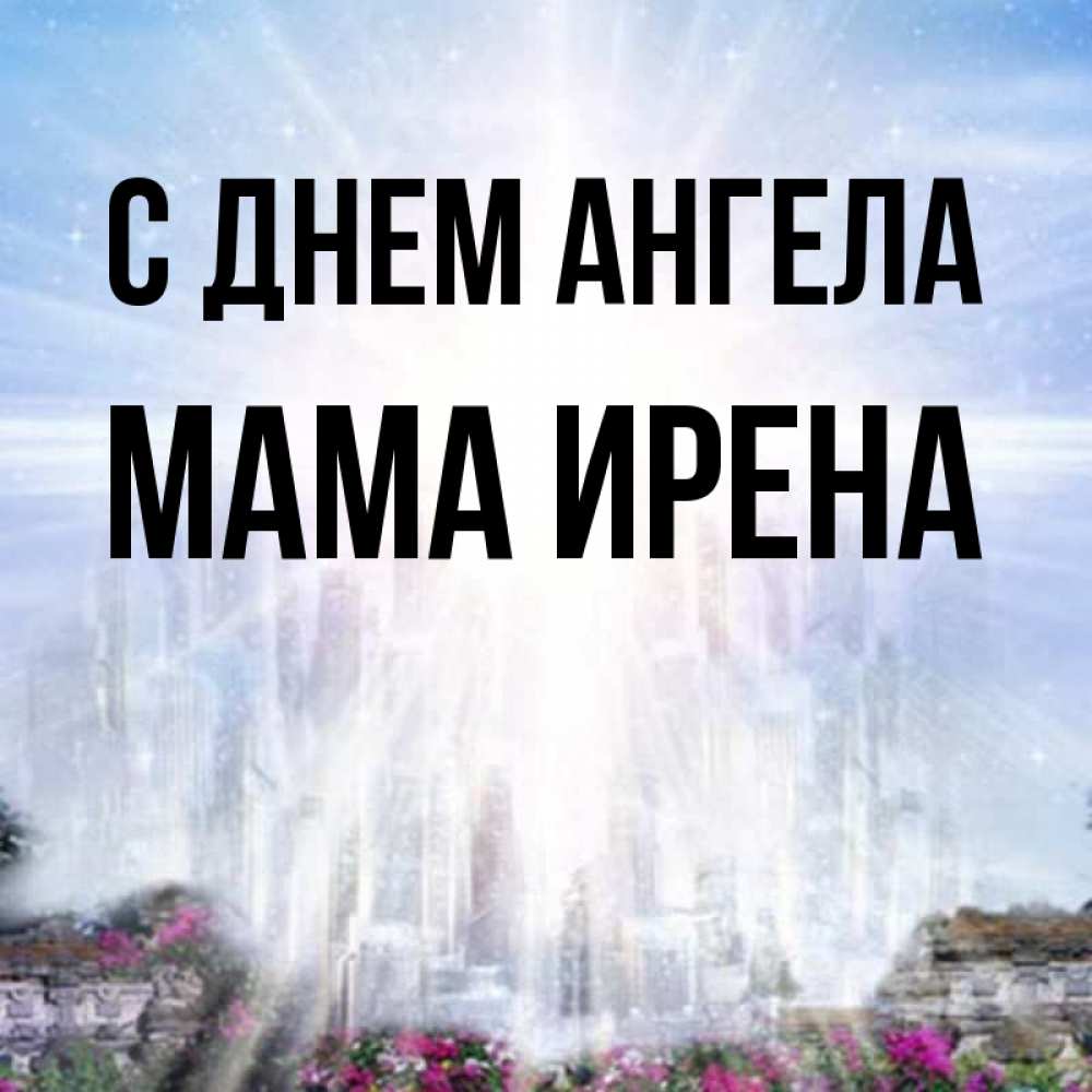 Открытка на каждый день с именем, Мама-Ирена С днем ангела небесный свет Прикольная открытка с пожеланием онлайн скачать бесплатно 